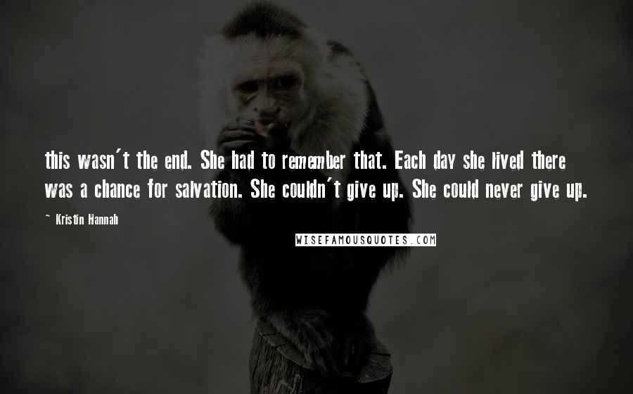 Kristin Hannah Quotes: this wasn't the end. She had to remember that. Each day she lived there was a chance for salvation. She couldn't give up. She could never give up.