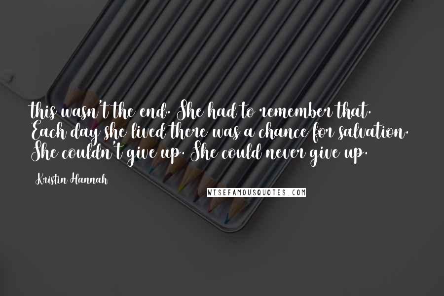 Kristin Hannah Quotes: this wasn't the end. She had to remember that. Each day she lived there was a chance for salvation. She couldn't give up. She could never give up.