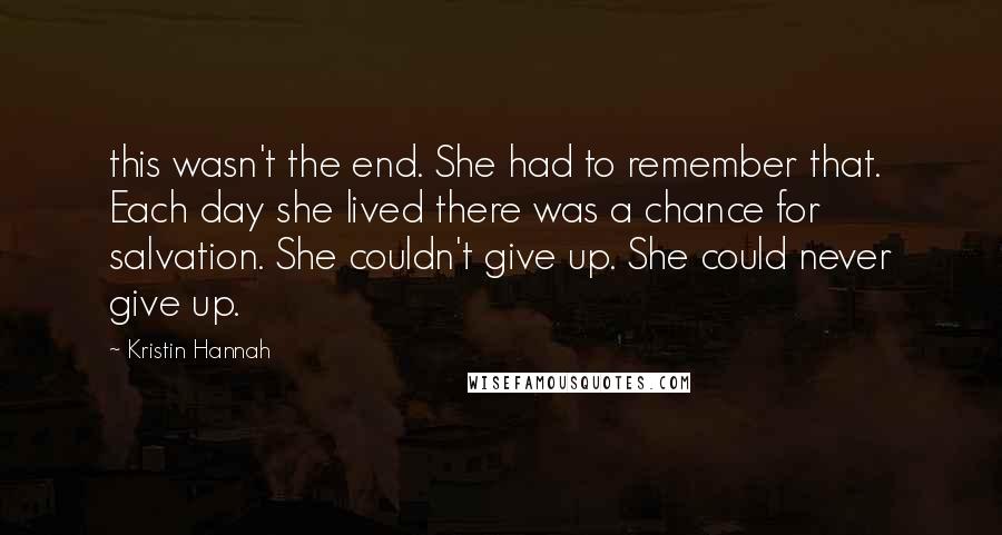 Kristin Hannah Quotes: this wasn't the end. She had to remember that. Each day she lived there was a chance for salvation. She couldn't give up. She could never give up.