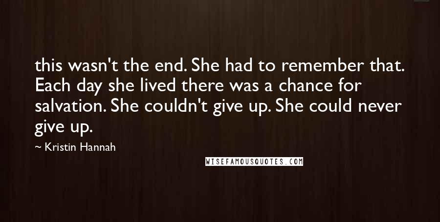 Kristin Hannah Quotes: this wasn't the end. She had to remember that. Each day she lived there was a chance for salvation. She couldn't give up. She could never give up.