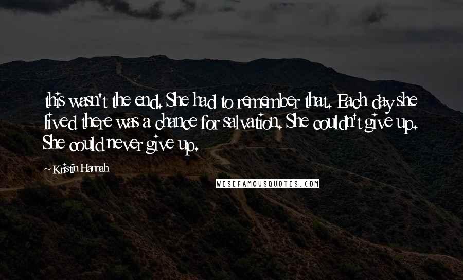 Kristin Hannah Quotes: this wasn't the end. She had to remember that. Each day she lived there was a chance for salvation. She couldn't give up. She could never give up.