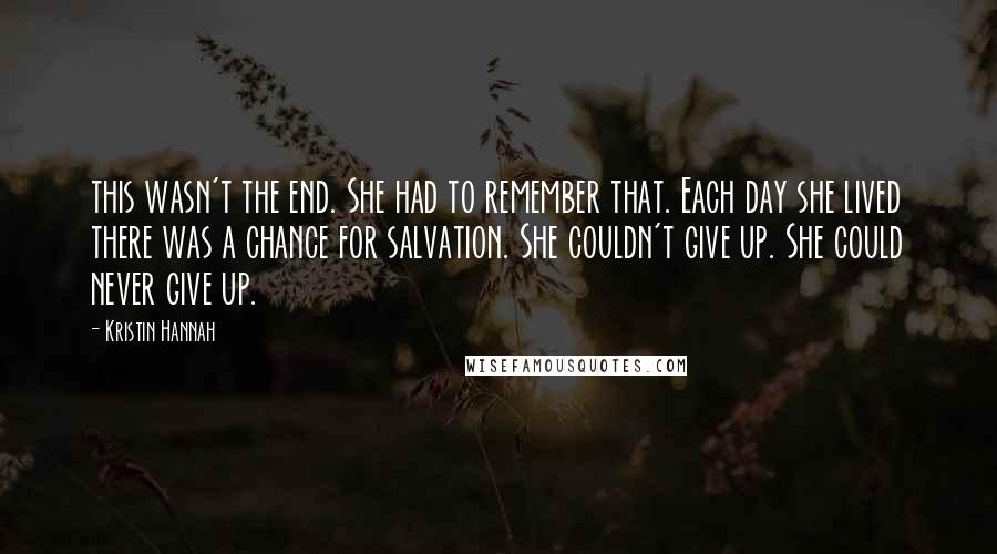 Kristin Hannah Quotes: this wasn't the end. She had to remember that. Each day she lived there was a chance for salvation. She couldn't give up. She could never give up.