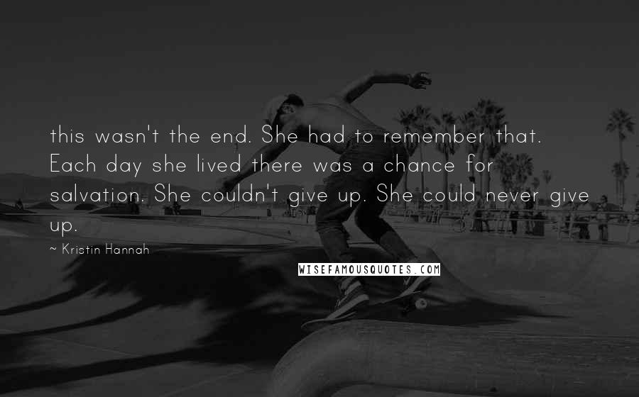 Kristin Hannah Quotes: this wasn't the end. She had to remember that. Each day she lived there was a chance for salvation. She couldn't give up. She could never give up.