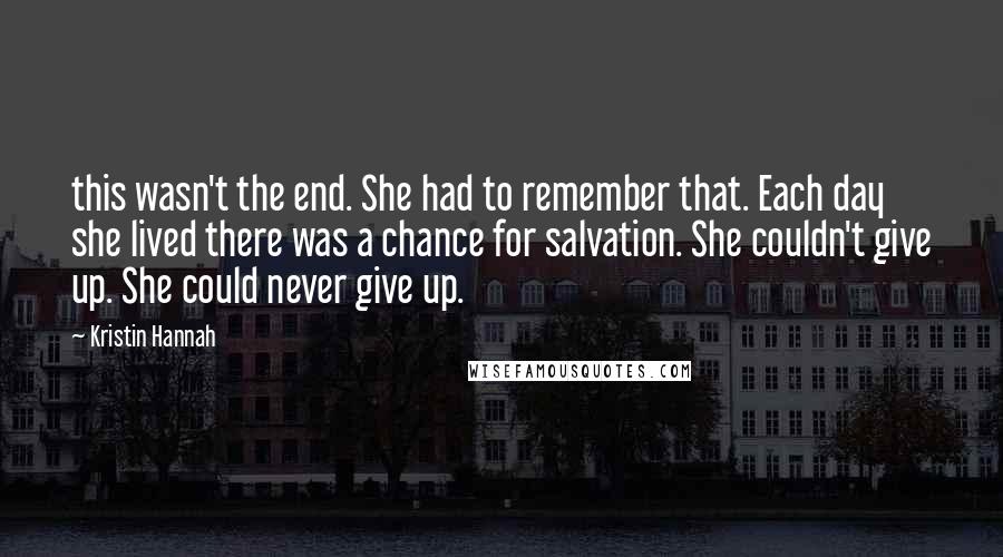 Kristin Hannah Quotes: this wasn't the end. She had to remember that. Each day she lived there was a chance for salvation. She couldn't give up. She could never give up.