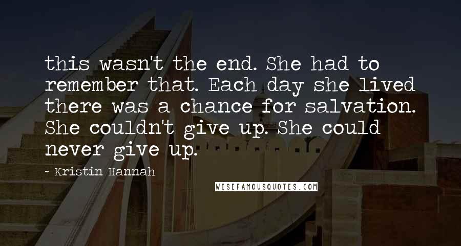 Kristin Hannah Quotes: this wasn't the end. She had to remember that. Each day she lived there was a chance for salvation. She couldn't give up. She could never give up.