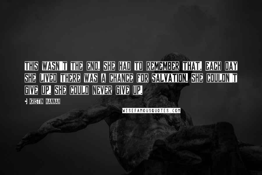 Kristin Hannah Quotes: this wasn't the end. She had to remember that. Each day she lived there was a chance for salvation. She couldn't give up. She could never give up.