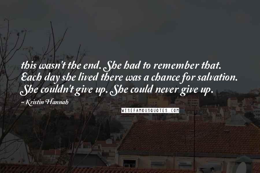 Kristin Hannah Quotes: this wasn't the end. She had to remember that. Each day she lived there was a chance for salvation. She couldn't give up. She could never give up.