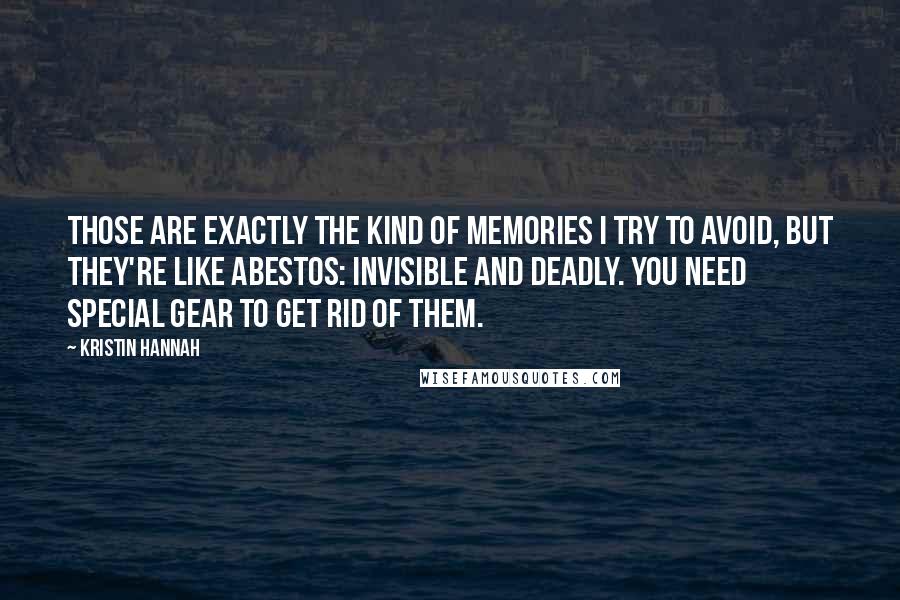 Kristin Hannah Quotes: Those are exactly the kind of memories I try to avoid, but they're like abestos: invisible and deadly. You need special gear to get rid of them.