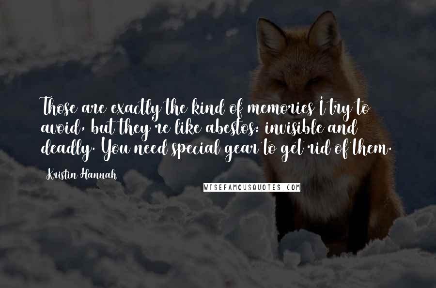 Kristin Hannah Quotes: Those are exactly the kind of memories I try to avoid, but they're like abestos: invisible and deadly. You need special gear to get rid of them.