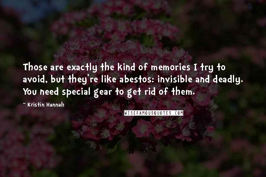 Kristin Hannah Quotes: Those are exactly the kind of memories I try to avoid, but they're like abestos: invisible and deadly. You need special gear to get rid of them.