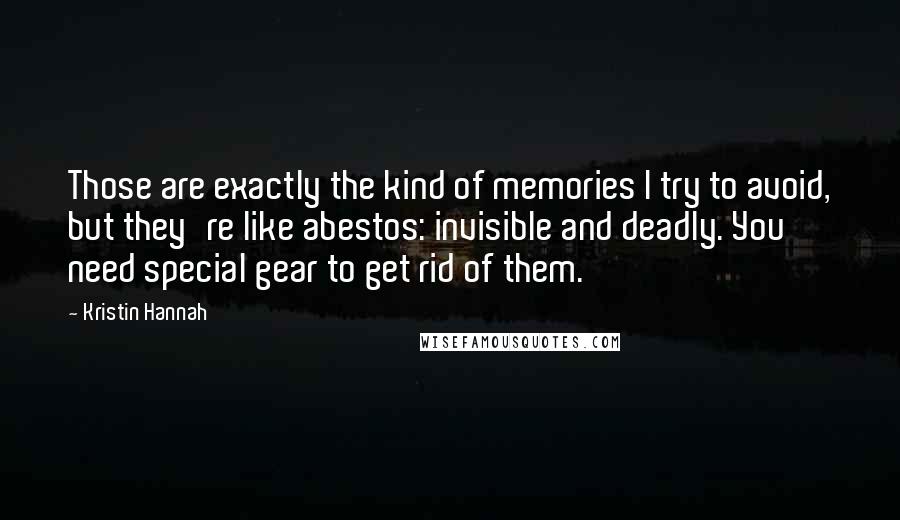 Kristin Hannah Quotes: Those are exactly the kind of memories I try to avoid, but they're like abestos: invisible and deadly. You need special gear to get rid of them.