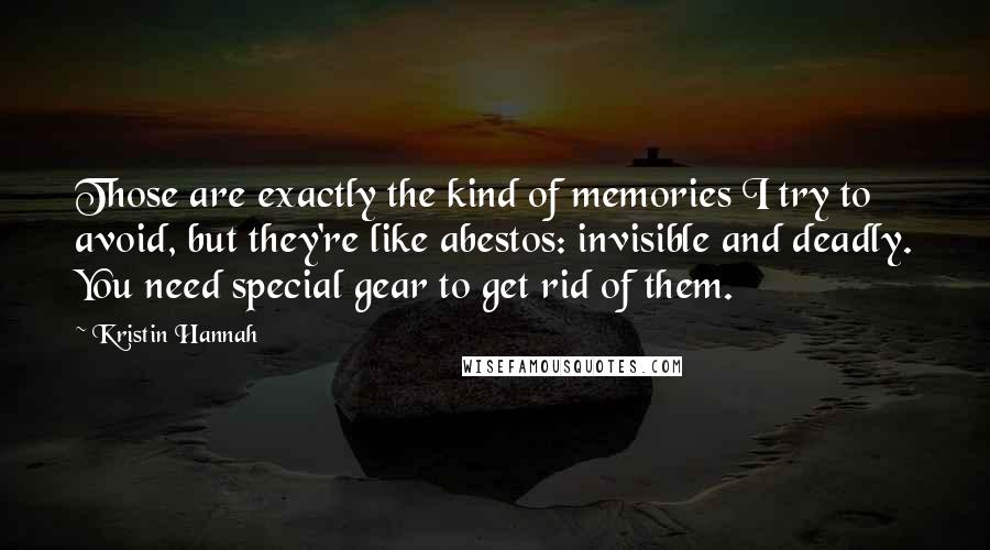 Kristin Hannah Quotes: Those are exactly the kind of memories I try to avoid, but they're like abestos: invisible and deadly. You need special gear to get rid of them.