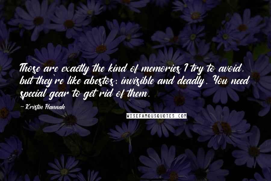 Kristin Hannah Quotes: Those are exactly the kind of memories I try to avoid, but they're like abestos: invisible and deadly. You need special gear to get rid of them.