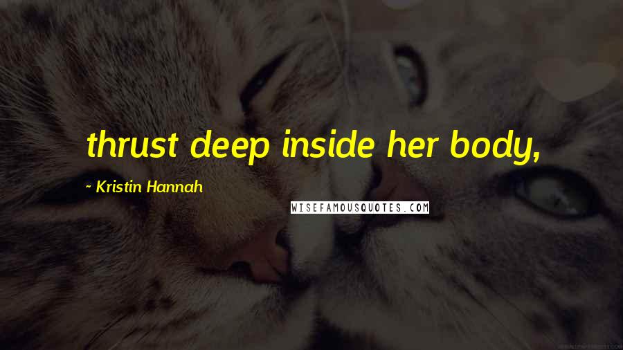 Kristin Hannah Quotes: thrust deep inside her body,