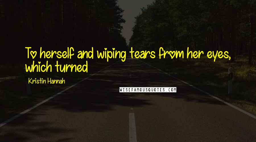 Kristin Hannah Quotes: To herself and wiping tears from her eyes, which turned