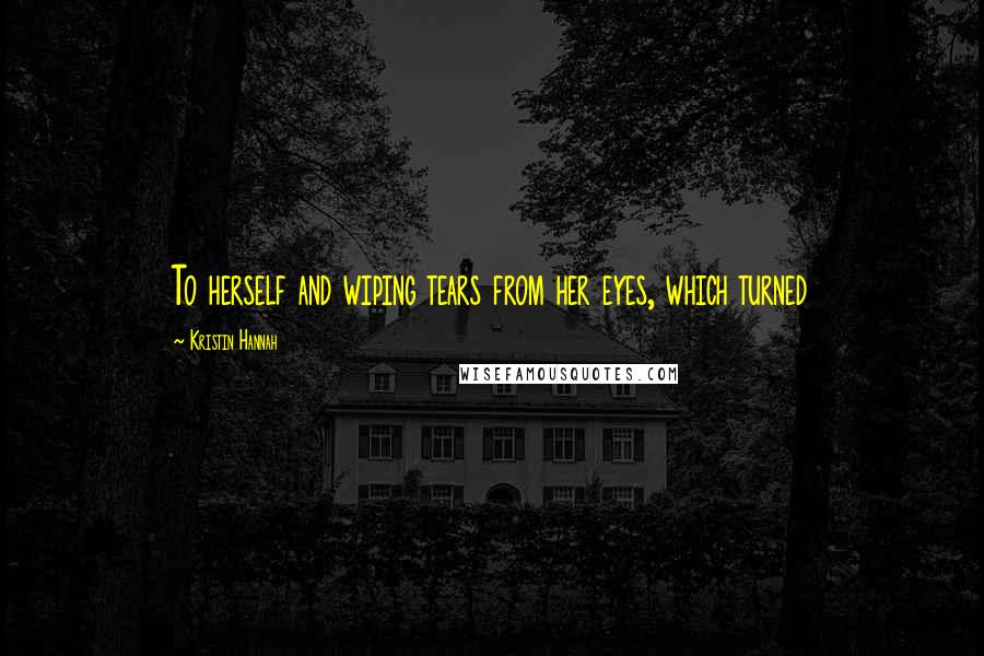 Kristin Hannah Quotes: To herself and wiping tears from her eyes, which turned