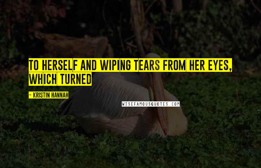 Kristin Hannah Quotes: To herself and wiping tears from her eyes, which turned