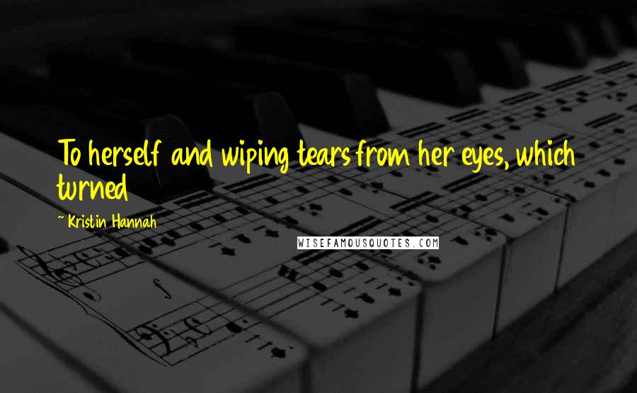 Kristin Hannah Quotes: To herself and wiping tears from her eyes, which turned