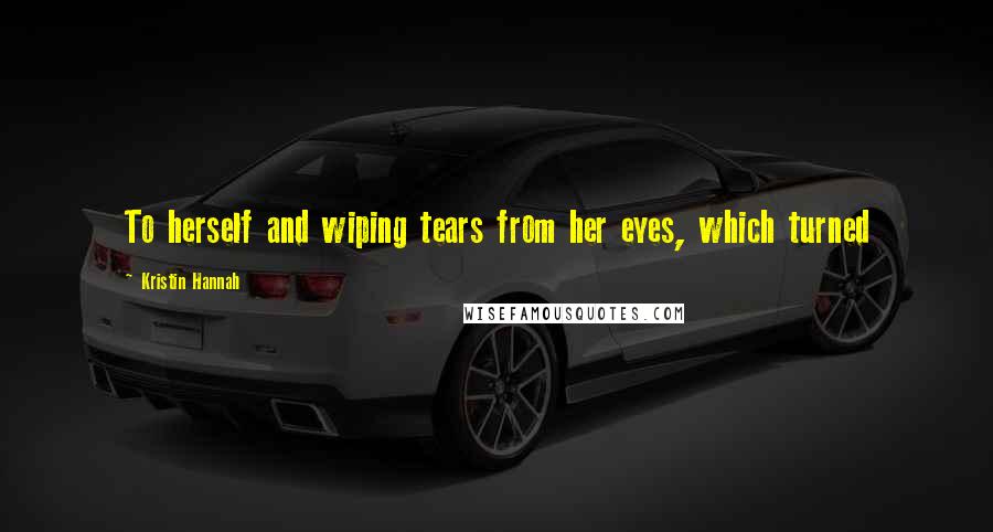 Kristin Hannah Quotes: To herself and wiping tears from her eyes, which turned