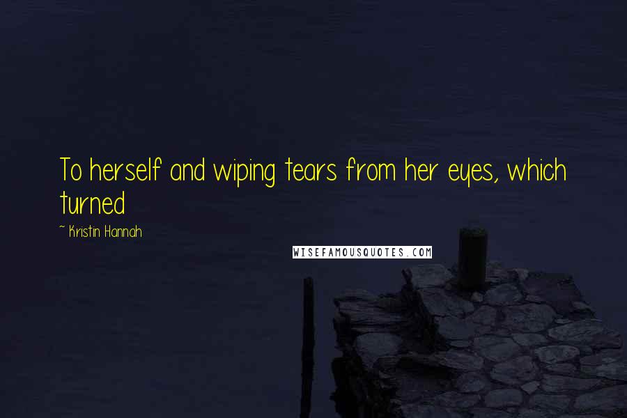 Kristin Hannah Quotes: To herself and wiping tears from her eyes, which turned