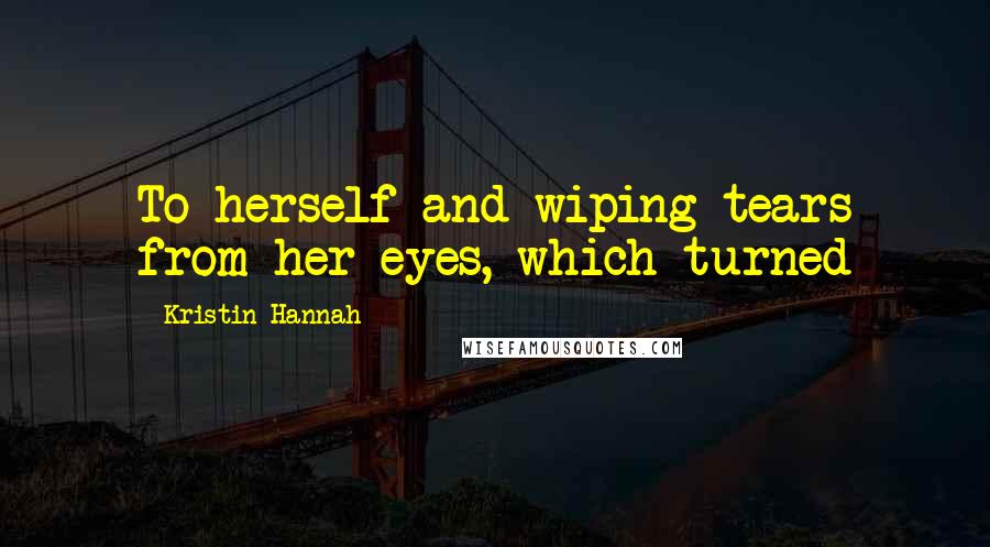 Kristin Hannah Quotes: To herself and wiping tears from her eyes, which turned