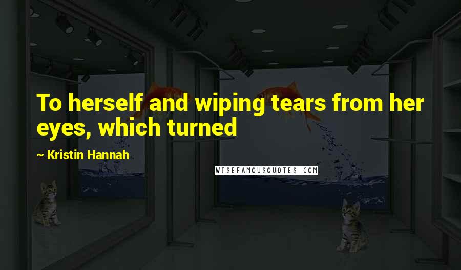 Kristin Hannah Quotes: To herself and wiping tears from her eyes, which turned