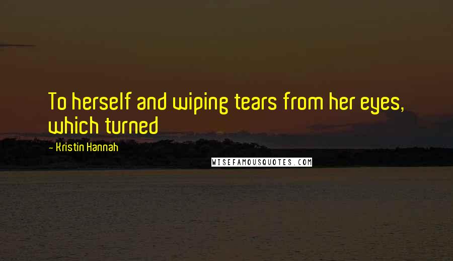 Kristin Hannah Quotes: To herself and wiping tears from her eyes, which turned
