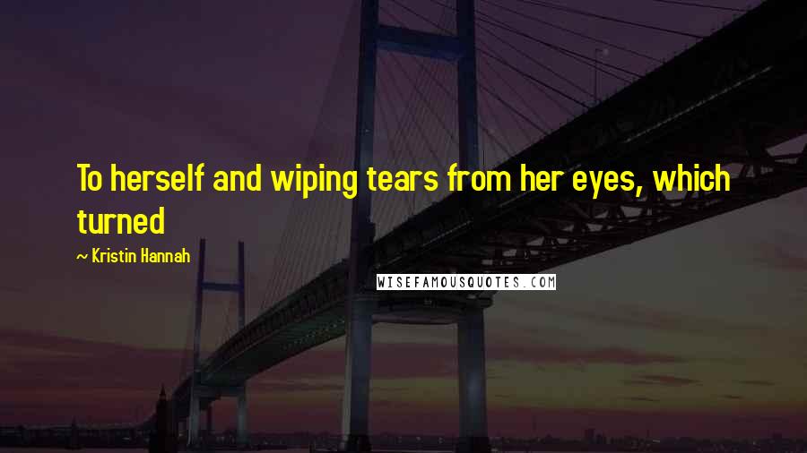 Kristin Hannah Quotes: To herself and wiping tears from her eyes, which turned