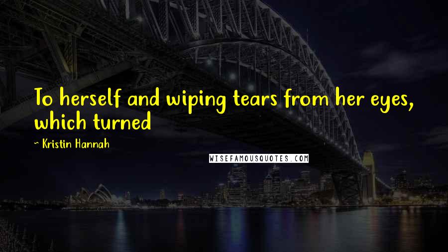 Kristin Hannah Quotes: To herself and wiping tears from her eyes, which turned