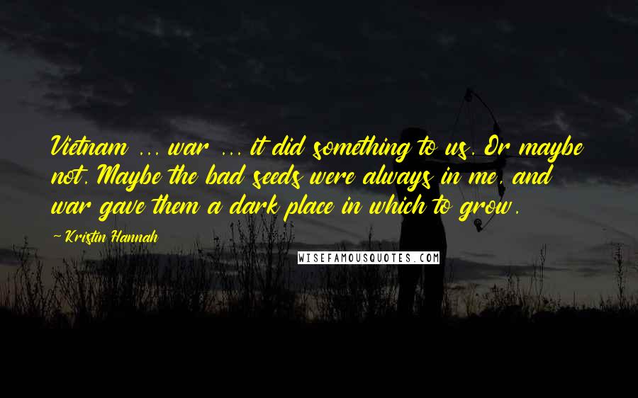 Kristin Hannah Quotes: Vietnam ... war ... it did something to us. Or maybe not. Maybe the bad seeds were always in me, and war gave them a dark place in which to grow.