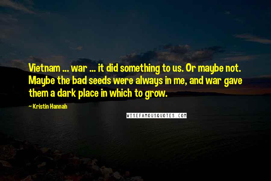 Kristin Hannah Quotes: Vietnam ... war ... it did something to us. Or maybe not. Maybe the bad seeds were always in me, and war gave them a dark place in which to grow.