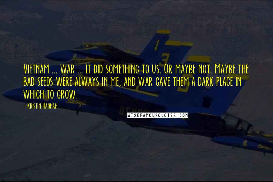 Kristin Hannah Quotes: Vietnam ... war ... it did something to us. Or maybe not. Maybe the bad seeds were always in me, and war gave them a dark place in which to grow.