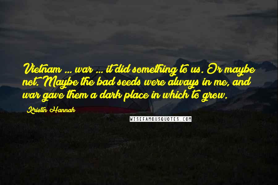 Kristin Hannah Quotes: Vietnam ... war ... it did something to us. Or maybe not. Maybe the bad seeds were always in me, and war gave them a dark place in which to grow.