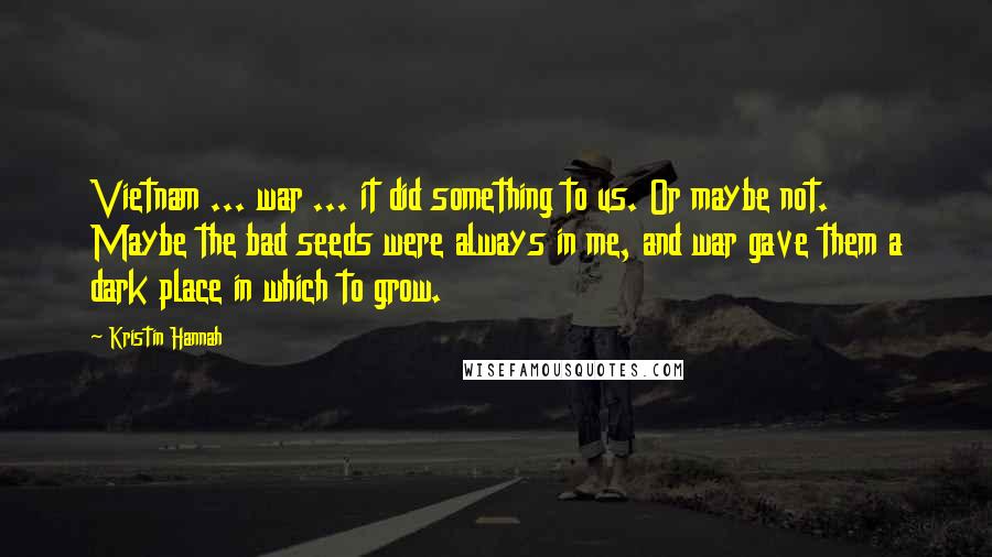 Kristin Hannah Quotes: Vietnam ... war ... it did something to us. Or maybe not. Maybe the bad seeds were always in me, and war gave them a dark place in which to grow.