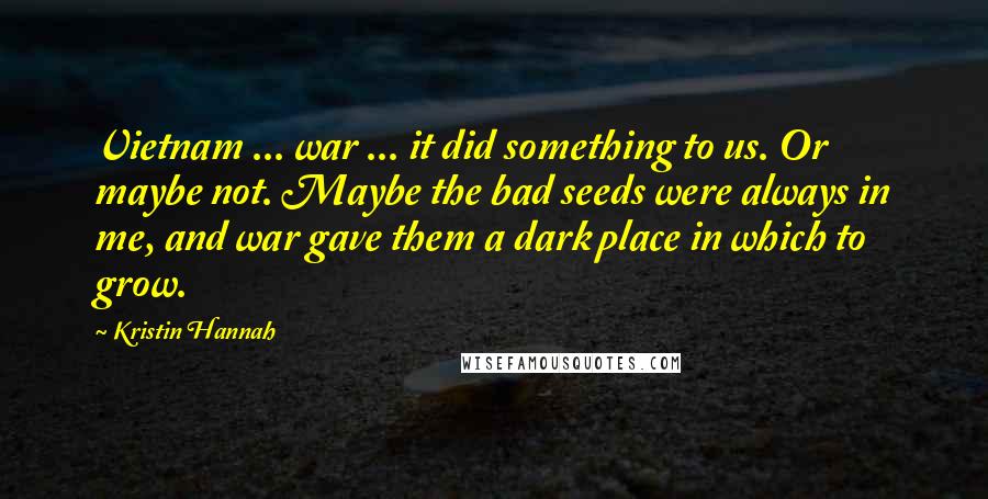 Kristin Hannah Quotes: Vietnam ... war ... it did something to us. Or maybe not. Maybe the bad seeds were always in me, and war gave them a dark place in which to grow.