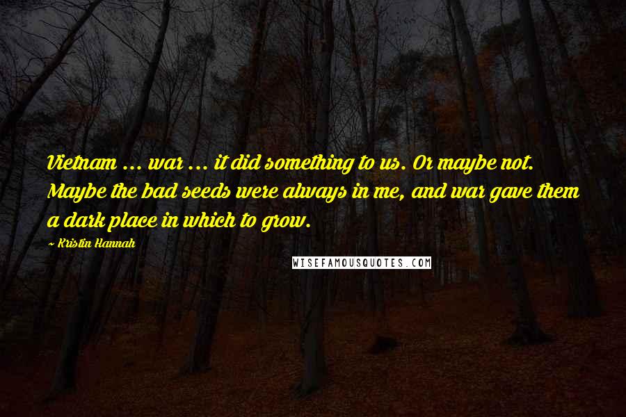 Kristin Hannah Quotes: Vietnam ... war ... it did something to us. Or maybe not. Maybe the bad seeds were always in me, and war gave them a dark place in which to grow.