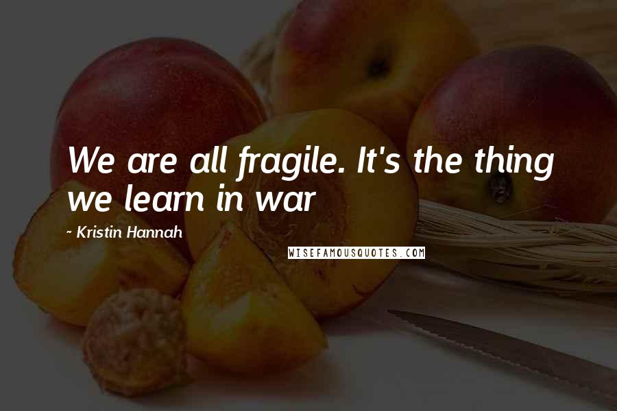 Kristin Hannah Quotes: We are all fragile. It's the thing we learn in war
