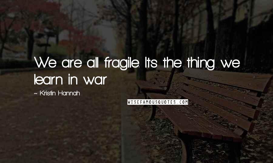 Kristin Hannah Quotes: We are all fragile. It's the thing we learn in war