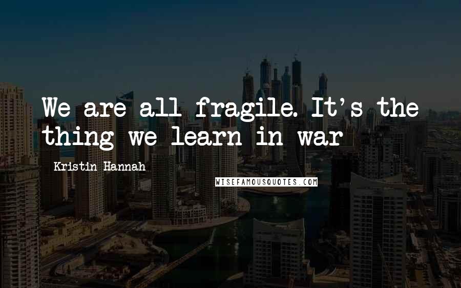 Kristin Hannah Quotes: We are all fragile. It's the thing we learn in war