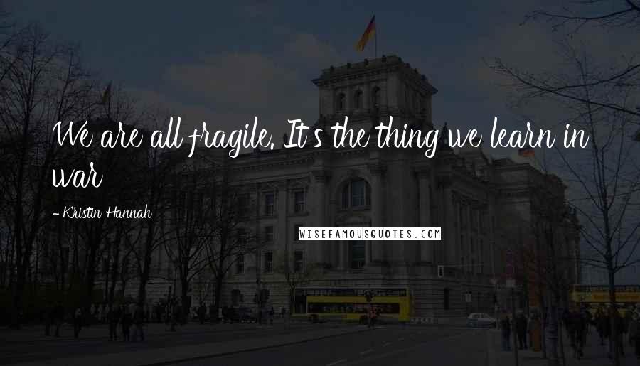 Kristin Hannah Quotes: We are all fragile. It's the thing we learn in war