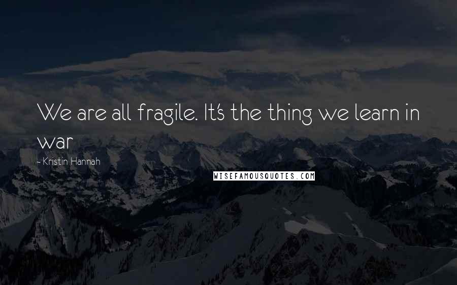 Kristin Hannah Quotes: We are all fragile. It's the thing we learn in war