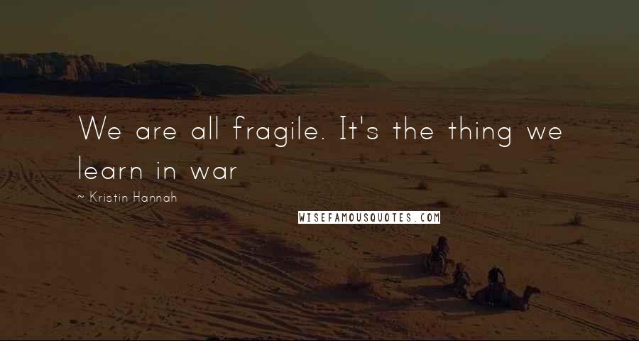 Kristin Hannah Quotes: We are all fragile. It's the thing we learn in war