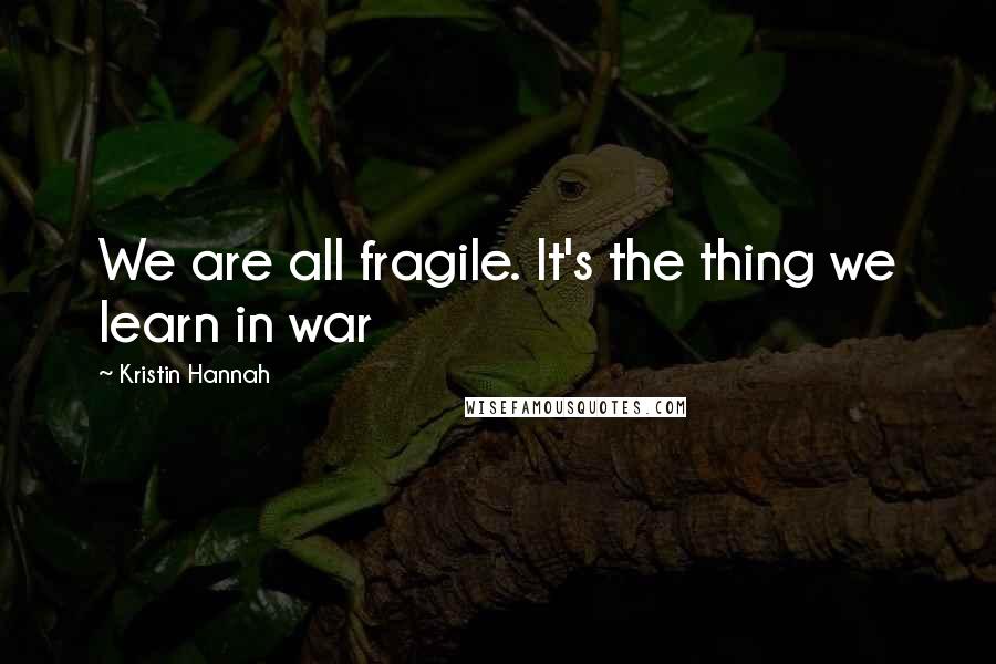 Kristin Hannah Quotes: We are all fragile. It's the thing we learn in war