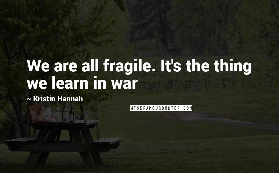 Kristin Hannah Quotes: We are all fragile. It's the thing we learn in war