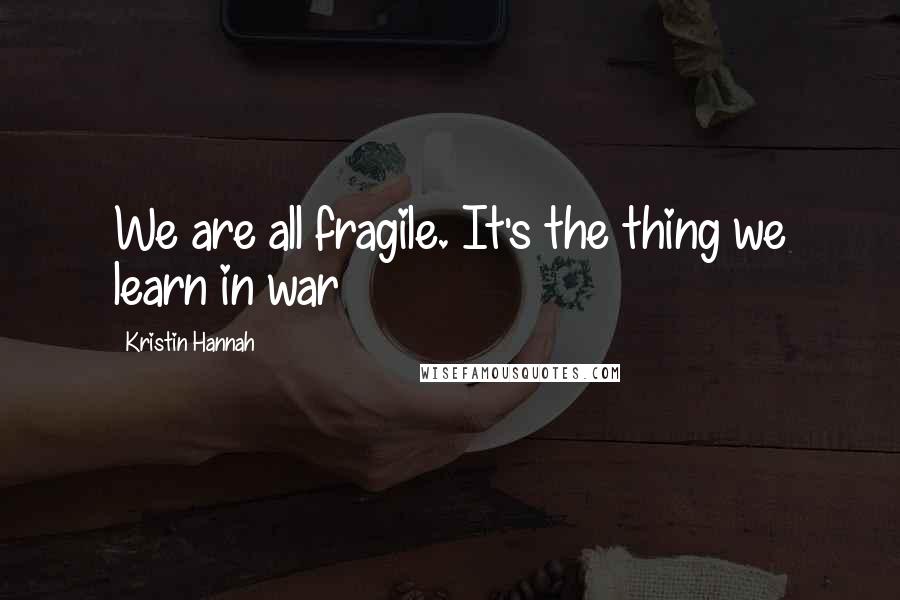 Kristin Hannah Quotes: We are all fragile. It's the thing we learn in war