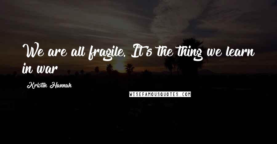 Kristin Hannah Quotes: We are all fragile. It's the thing we learn in war