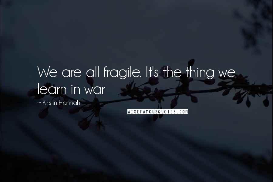 Kristin Hannah Quotes: We are all fragile. It's the thing we learn in war