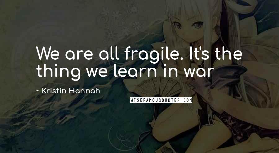 Kristin Hannah Quotes: We are all fragile. It's the thing we learn in war