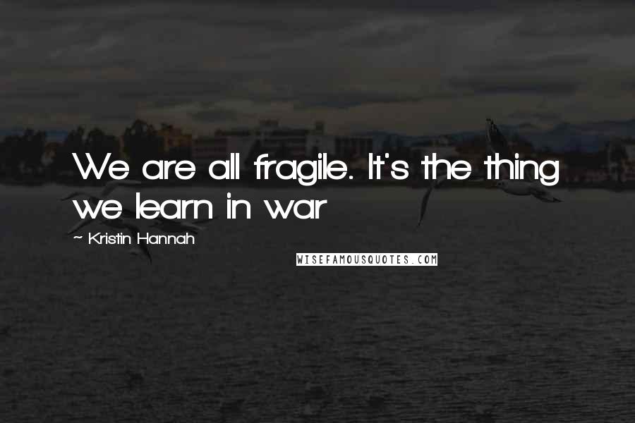 Kristin Hannah Quotes: We are all fragile. It's the thing we learn in war