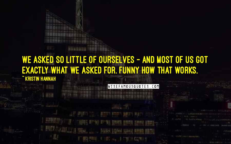 Kristin Hannah Quotes: We asked so little of ourselves - and most of us got exactly what we asked for. Funny how that works.